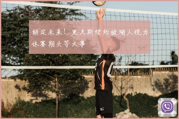 锁定未来!里夫斯续约被湖人视为休赛期头等大事