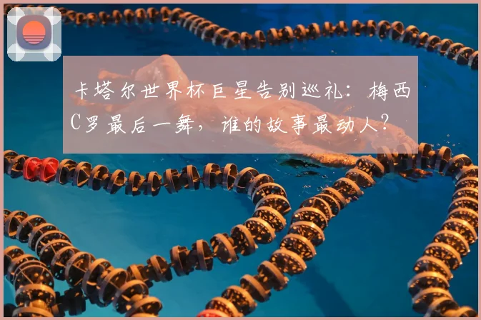 卡塔尔世界杯巨星告别巡礼:梅西C罗最后一舞,谁的故事最动人?