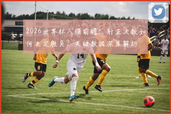 2026世界杯八强前瞻:射正次数如何决定胜负?关键数据深度解析