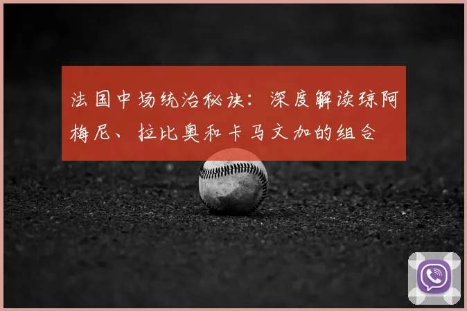 法国中场统治秘诀：深度解读琼阿梅尼、拉比奥和卡马文加的组合