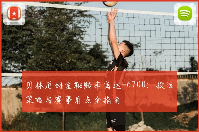 贝林厄姆金靴赔率高达+6700：投注策略与赛事看点全指南