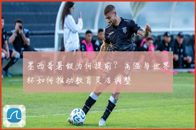 墨西哥暑假为何提前?高温与世界杯如何推动教育灵活调整