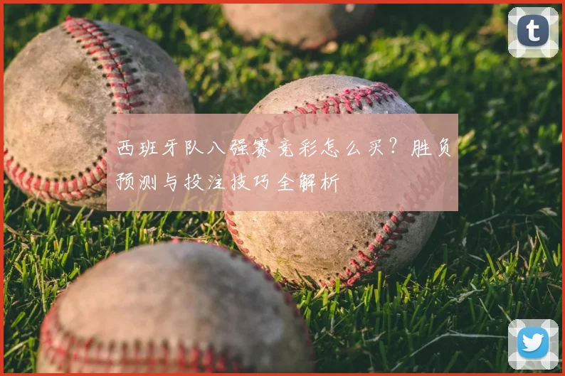 西班牙队八强赛竞彩怎么买？胜负预测与投注技巧全解析