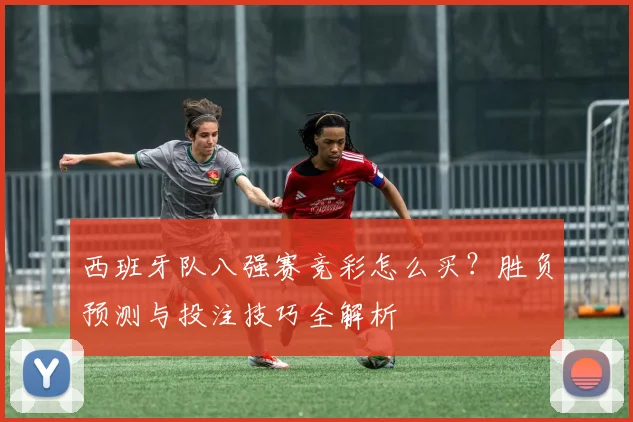 西班牙队八强赛竞彩怎么买？胜负预测与投注技巧全解析