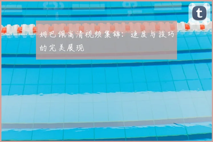 姆巴佩高清视频集锦:速度与技巧的完美展现