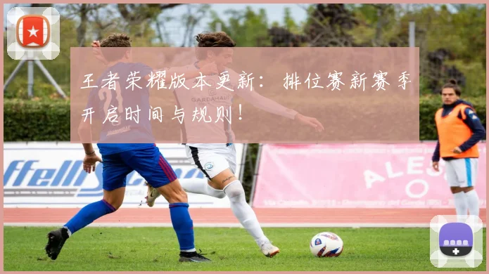 王者荣耀版本更新：排位赛新赛季开启时间与规则！