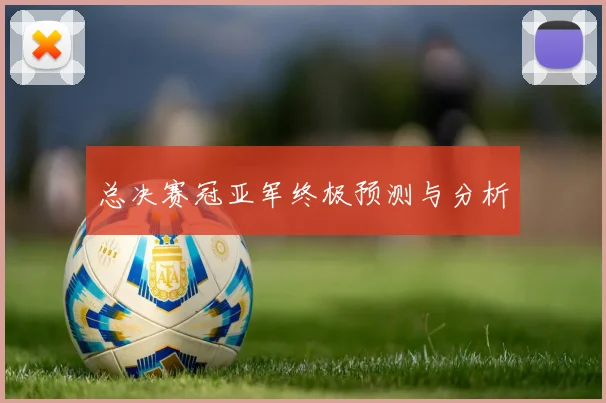 总决赛冠亚军终极预测与分析