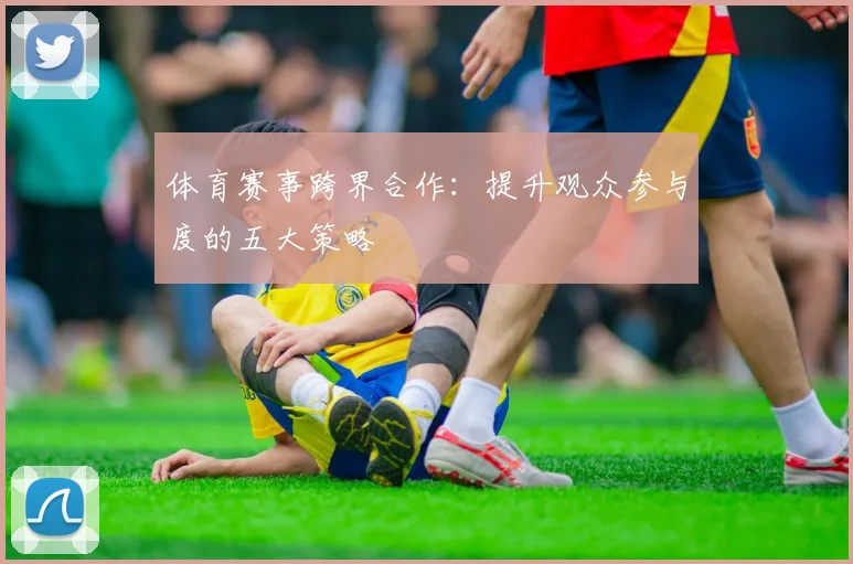 体育赛事跨界合作：提升观众参与度的五大策略