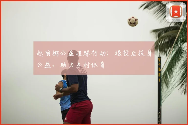 赵丽娜公益追球行动:退役后投身公益,助力乡村体育