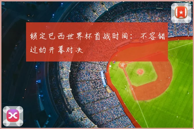 锁定巴西世界杯首战时间:不容错过的开幕对决