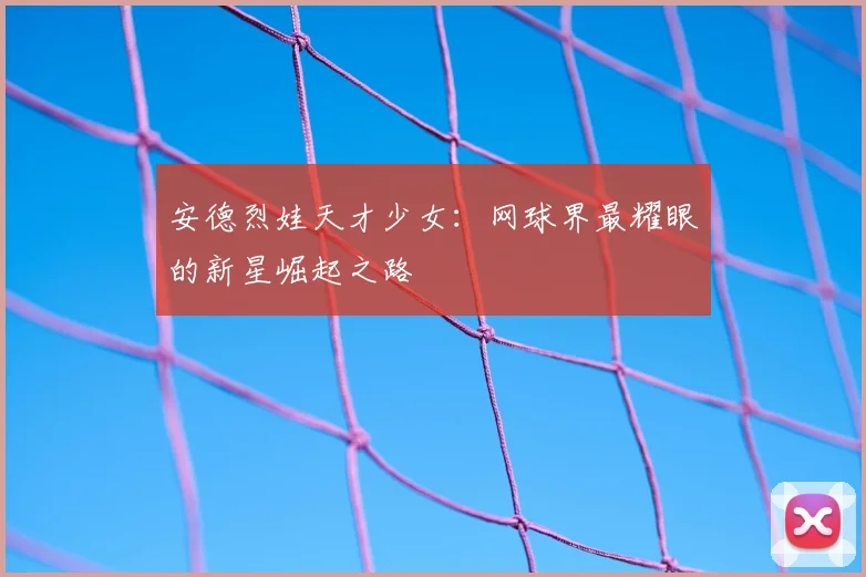 安德烈娃天才少女：网球界最耀眼的新星崛起之路
