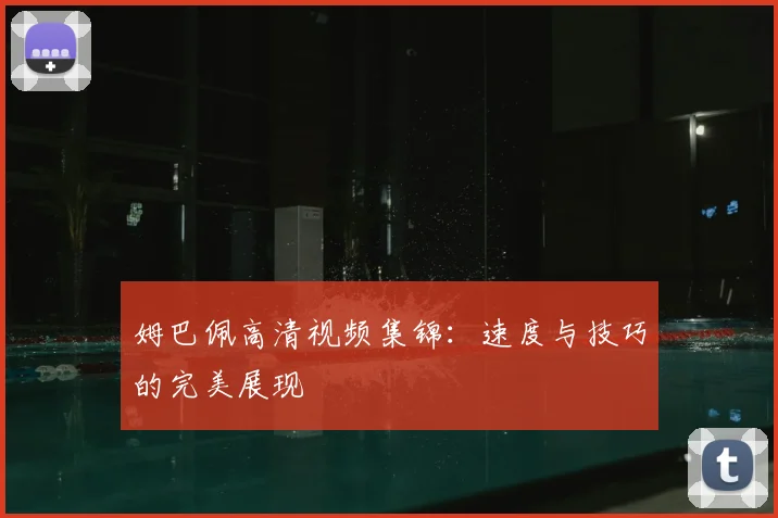 姆巴佩高清视频集锦:速度与技巧的完美展现