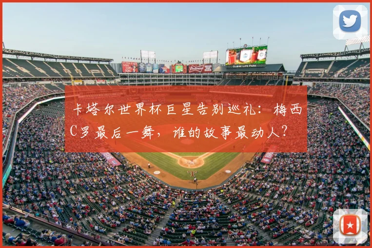 卡塔尔世界杯巨星告别巡礼:梅西C罗最后一舞,谁的故事最动人?
