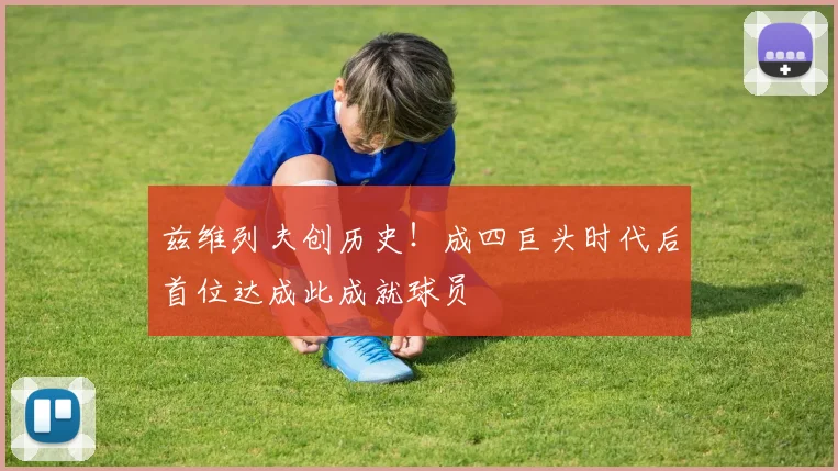 兹维列夫创历史！成四巨头时代后首位达成此成就球员