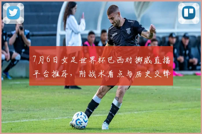7月6日女足世界杯巴西对挪威直播平台推荐,附战术看点与历史交锋解析
