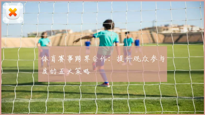 体育赛事跨界合作：提升观众参与度的五大策略