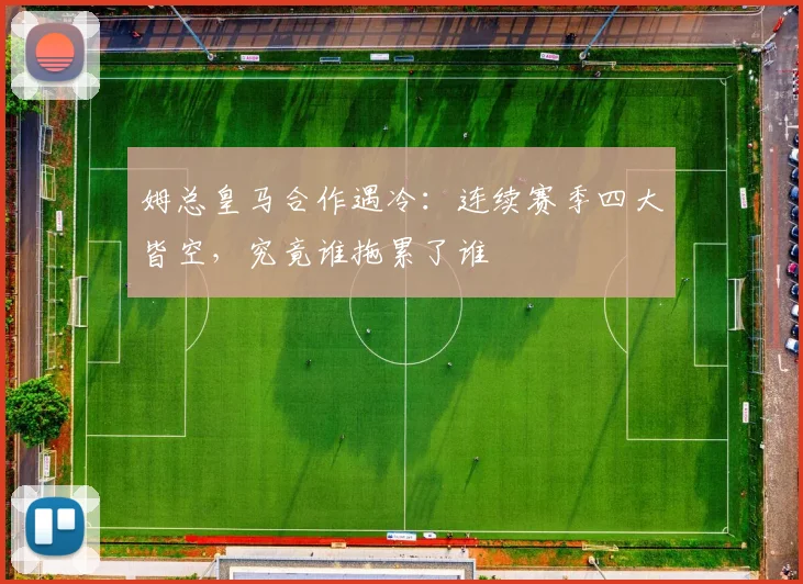 姆总皇马合作遇冷:连续赛季四大皆空,究竟谁拖累了谁