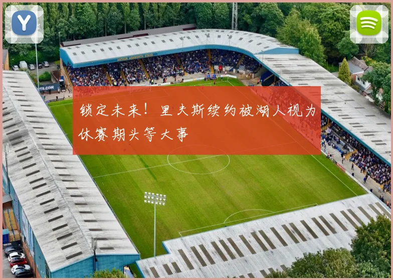 锁定未来!里夫斯续约被湖人视为休赛期头等大事